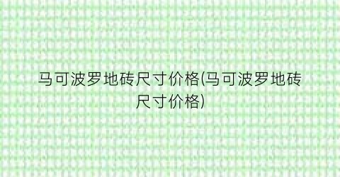 马可波罗地砖尺寸价格(马可波罗地砖尺寸价格)