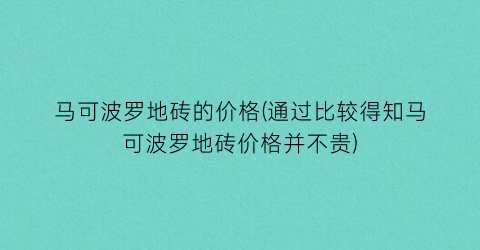 马可波罗地砖的价格(通过比较得知马可波罗地砖价格并不贵)
