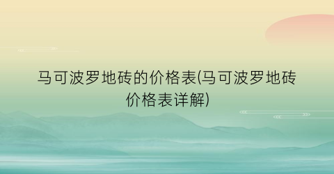 “马可波罗地砖的价格表(马可波罗地砖价格表详解)