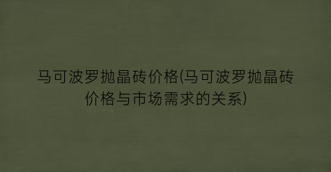 马可波罗抛晶砖价格(马可波罗抛晶砖价格与市场需求的关系)