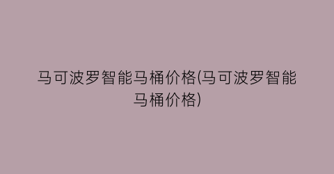 “马可波罗智能马桶价格(马可波罗智能马桶价格)