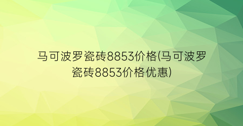 马可波罗瓷砖8853价格(马可波罗瓷砖8853价格优惠)