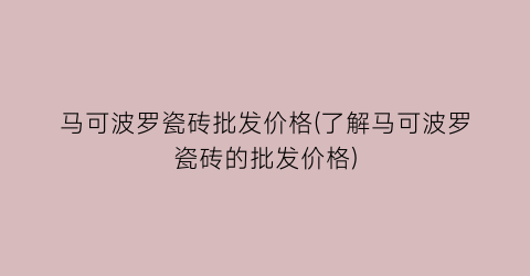 马可波罗瓷砖批发价格(了解马可波罗瓷砖的批发价格)
