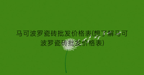 马可波罗瓷砖批发价格表(想了解马可波罗瓷砖批发价格表)