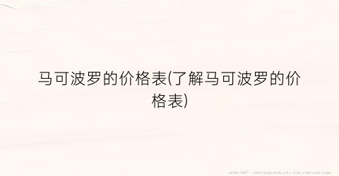 马可波罗的价格表(了解马可波罗的价格表)