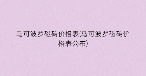 马可波罗磁砖价格表(马可波罗磁砖价格表公布)