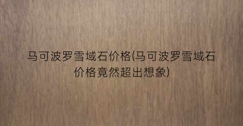 马可波罗雪域石价格(马可波罗雪域石价格竟然超出想象)