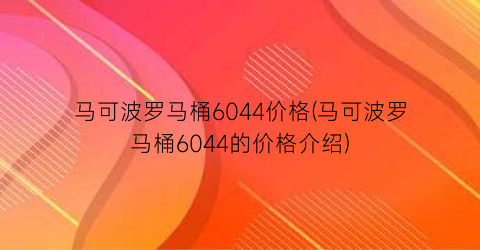 马可波罗马桶6044价格(马可波罗马桶6044的价格介绍)
