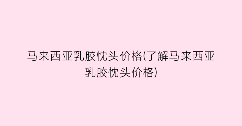 “马来西亚乳胶忱头价格(了解马来西亚乳胶忱头价格)