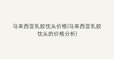 马来西亚乳胶忱头价格(马来西亚乳胶忱头的价格分析)