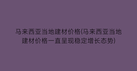 马来西亚当地建材价格(马来西亚当地建材价格一直呈现稳定增长态势)