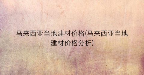 马来西亚当地建材价格(马来西亚当地建材价格分析)