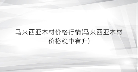 马来西亚木材价格行情(马来西亚木材价格稳中有升)