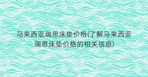 马来西亚瑞思床垫价格(了解马来西亚瑞思床垫价格的相关信息)