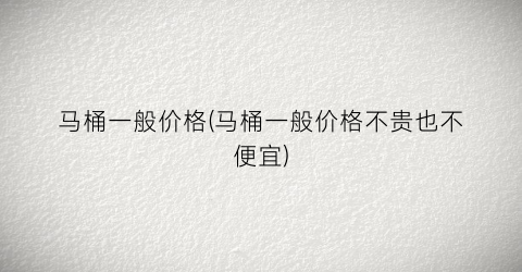 马桶一般价格(马桶一般价格不贵也不便宜)
