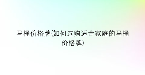 马桶价格牌(如何选购适合家庭的马桶价格牌)