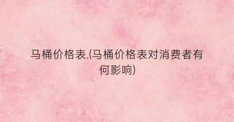 马桶价格表.(马桶价格表对消费者有何影响)