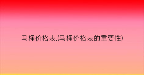 马桶价格表.(马桶价格表的重要性)