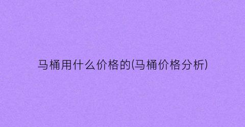 马桶用什么价格的(马桶价格分析)