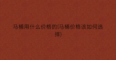 马桶用什么价格的(马桶价格该如何选择)