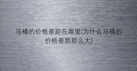 马桶的价格差距在哪里(为什么马桶的价格差距那么大)