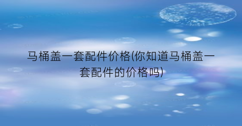 马桶盖一套配件价格(你知道马桶盖一套配件的价格吗)