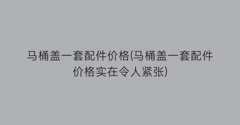 “马桶盖一套配件价格(马桶盖一套配件价格实在令人紧张)