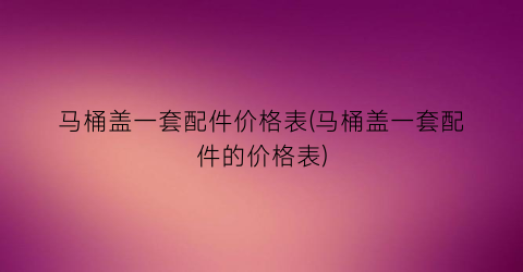 马桶盖一套配件价格表(马桶盖一套配件的价格表)