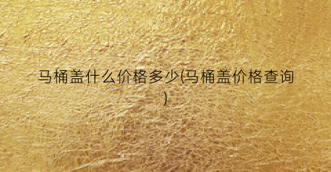 马桶盖什么价格多少(马桶盖价格查询)