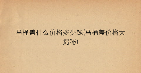 马桶盖什么价格多少钱(马桶盖价格大揭秘)