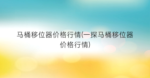 马桶移位器价格行情(一探马桶移位器价格行情)