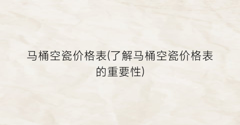 马桶空瓷价格表(了解马桶空瓷价格表的重要性)