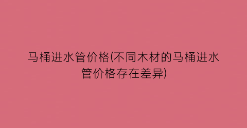 马桶进水管价格(不同木材的马桶进水管价格存在差异)