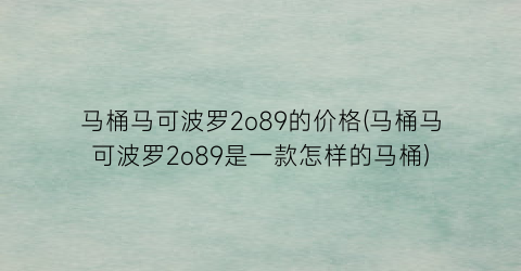 马桶马可波罗2o89的价格(马桶马可波罗2o89是一款怎样的马桶)