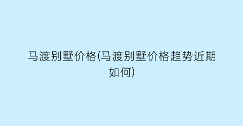 马渡别墅价格(马渡别墅价格趋势近期如何)