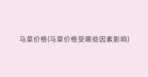 马菜价格(马菜价格受哪些因素影响)