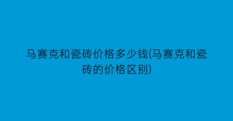 马赛克和瓷砖价格多少钱(马赛克和瓷砖的价格区别)