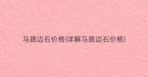 马路边石价格(详解马路边石价格)