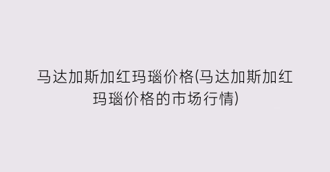 马达加斯加红玛瑙价格(马达加斯加红玛瑙价格的市场行情)