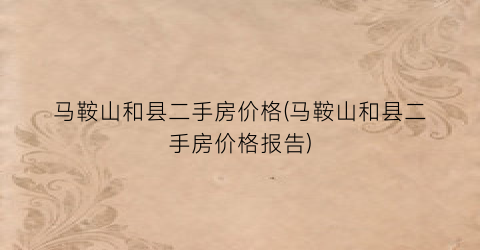 马鞍山和县二手房价格(马鞍山和县二手房价格报告)