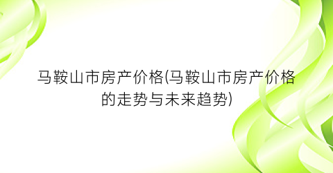 马鞍山市房产价格(马鞍山市房产价格的走势与未来趋势)