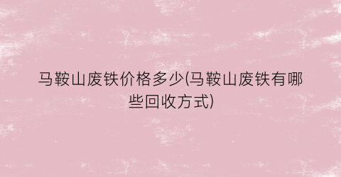 马鞍山废铁价格多少(马鞍山废铁有哪些回收方式)