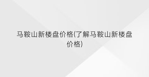 “马鞍山新楼盘价格(了解马鞍山新楼盘价格)