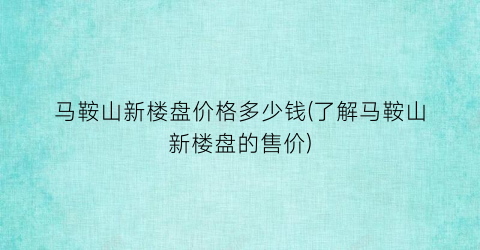 马鞍山新楼盘价格多少钱(了解马鞍山新楼盘的售价)