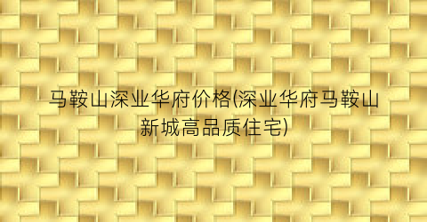 马鞍山深业华府价格(深业华府马鞍山新城高品质住宅)