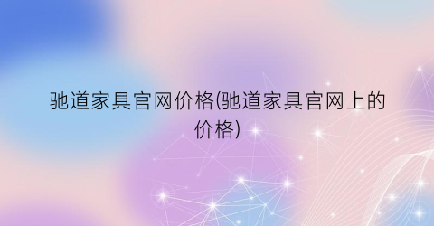 驰道家具官网价格(驰道家具官网上的价格)