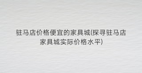 “驻马店价格便宜的家具城(探寻驻马店家具城实际价格水平)