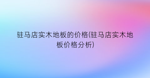驻马店实木地板的价格(驻马店实木地板价格分析)