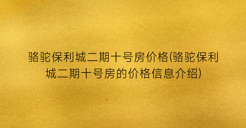 骆驼保利城二期十号房价格(骆驼保利城二期十号房的价格信息介绍)