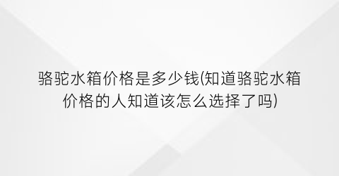 骆驼水箱价格是多少钱(知道骆驼水箱价格的人知道该怎么选择了吗)